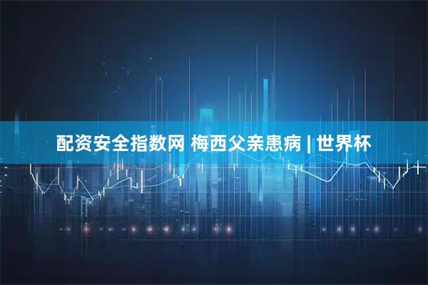 配资安全指数网 梅西父亲患病 | 世界杯