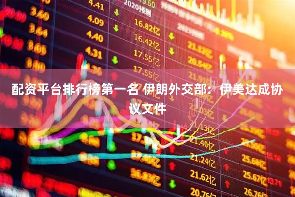 配资平台排行榜第一名 伊朗外交部：伊美达成协议文件
