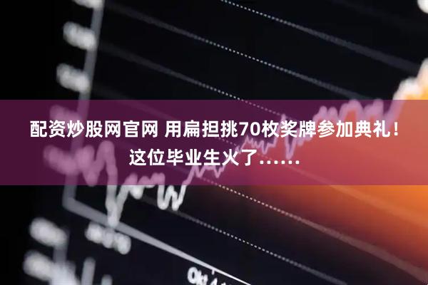 配资炒股网官网 用扁担挑70枚奖牌参加典礼！这位毕业生火了……