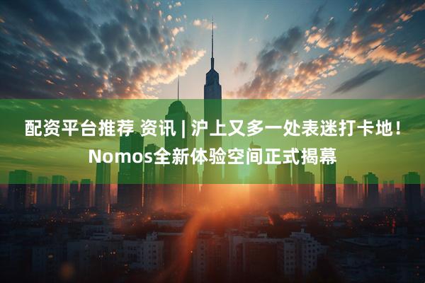 配资平台推荐 资讯 | 沪上又多一处表迷打卡地！Nomos全新体验空间正式揭幕