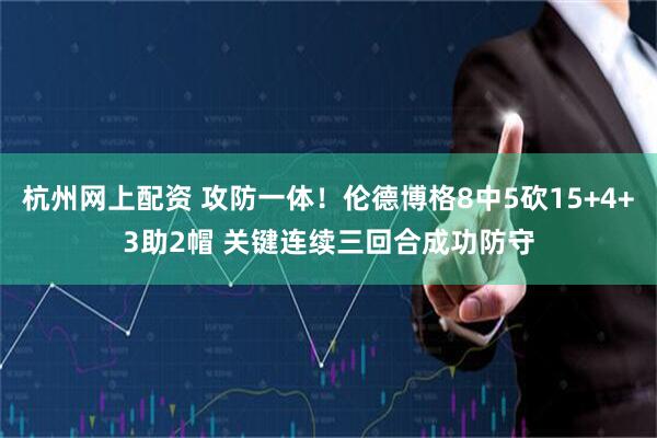 杭州网上配资 攻防一体！伦德博格8中5砍15+4+3助2帽 关键连续三回合成功防守