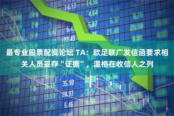 最专业股票配资论坛 TA：欧足联广发信函要求相关人员妥存“证据”，温格在收信人之列