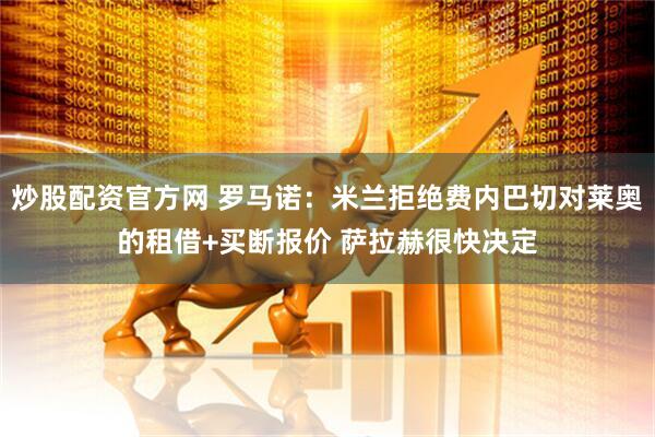 炒股配资官方网 罗马诺：米兰拒绝费内巴切对莱奥的租借+买断报价 萨拉赫很快决定