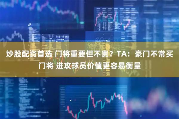 炒股配资首选 门将重要但不贵?TA:豪门不常买门将 进攻球员价值更容易衡量