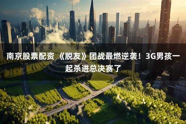 南京股票配资 《脱友》团战最燃逆袭！3G男孩一起杀进总决赛了