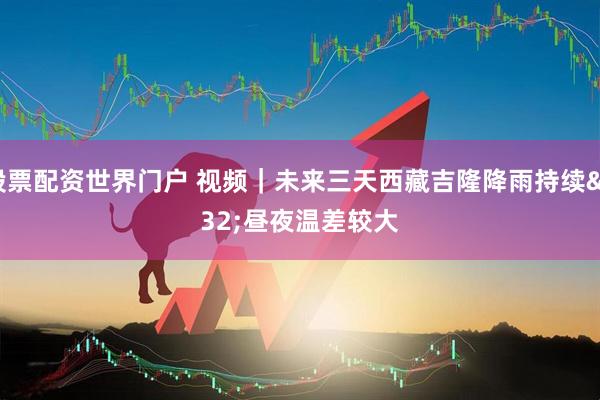 股票配资世界门户 视频｜未来三天西藏吉隆降雨持续 昼夜温差较大