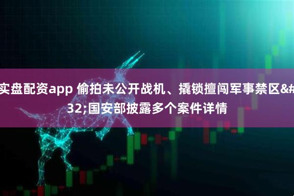 实盘配资app 偷拍未公开战机、撬锁擅闯军事禁区 国安部披露多个案件详情