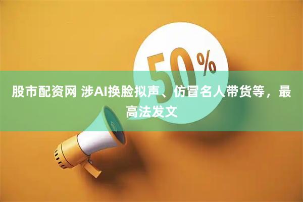 股市配资网 涉AI换脸拟声、仿冒名人带货等，最高法发文