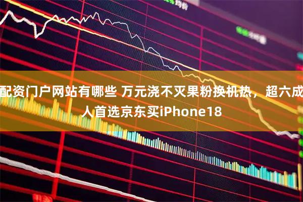 配资门户网站有哪些 万元浇不灭果粉换机热，超六成人首选京东买iPhone18