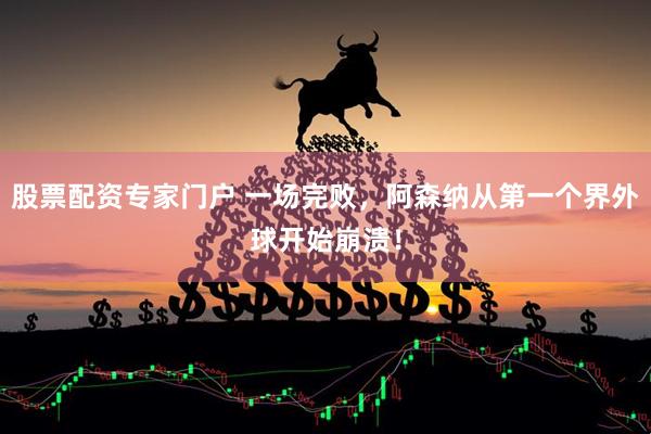 股票配资专家门户 一场完败,阿森纳从第一个界外球开始崩溃!