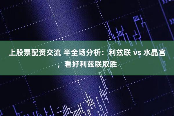 上股票配资交流 半全场分析：利兹联 vs 水晶宫，看好利兹联取胜